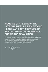 Memoirs of the Life of the Late Charles Lee, Esq. Second in Command in the Service of the United States of America During the Revolution; To Which Are