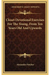 Closet Devotional Exercises for the Young, from Ten Years Old and Upwards