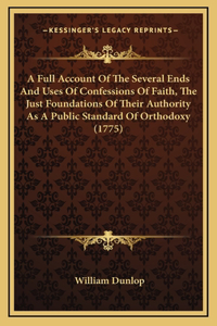 A Full Account Of The Several Ends And Uses Of Confessions Of Faith, The Just Foundations Of Their Authority As A Public Standard Of Orthodoxy (1775)