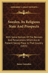 Sweden, Its Religious State And Prospects: With Some Notices Of The Revivals And Persecutions Which Are At Present Taking Place In That Country (1855)