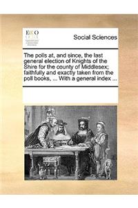 The Polls AT, and Since, the Last General Election of Knights of the Shire for the County of Middlesex; Faithfully and Exactly Taken from the Poll Books, ... with a General Index ...