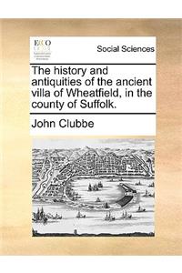 The History and Antiquities of the Ancient Villa of Wheatfield, in the County of Suffolk.