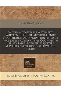 Wit in a Constable a Comedy Written 1639. the Author Henry Glapthorne. and Now Printed as It Was Lately Acted at the Cock-Pit in Drury Lane, by Their Majesties Servants, with Good Allowance. (1640)