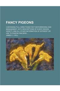 Fancy Pigeons; Containing Full Directions for Their Breeding and Management, with Descriptions of Every Known Variety, and All Other Information of Interest or Use to Pigeon Fanciers
