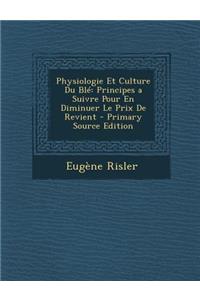 Physiologie Et Culture Du Ble: Principes a Suivre Pour En Diminuer Le Prix de Revient