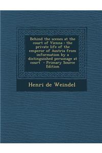 Behind the Scenes at the Court of Vienna: The Private Life of the Emperor of Austria from Information by a Distinguished Personage at Court - Primary Source Edition