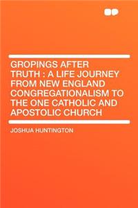 Gropings After Truth: A Life Journey from New England Congregationalism to the One Catholic and Apostolic Church