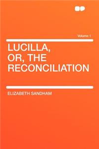 Lucilla, Or, the Reconciliation Volume 1