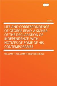Life and Correspondence of George Read, a Signer of the Declaration of Independence. with Notices of Some of His Contemporaries