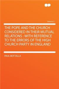 The Pope and the Church Considered in Their Mutual Relations: With Reference to the Errors of the High Church Party in England Volume 2