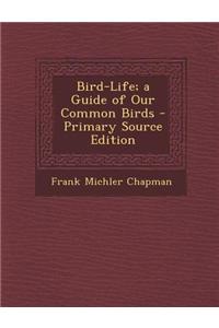 Bird-Life; A Guide of Our Common Birds - Primary Source Edition