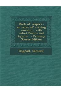Book of Vespers: An Order of Evening Worship; With Select Psalms and Hymns. - Primary Source Edition