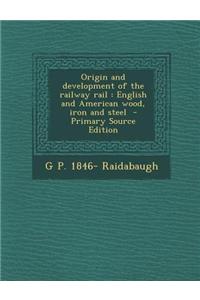 Origin and Development of the Railway Rail: English and American Wood, Iron and Steel - Primary Source Edition