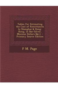 Tables for Estimating the Cost of Remittances to Shanghae & Hong-Kong, in Bar-Silver, Mexican Dollars [&C.].