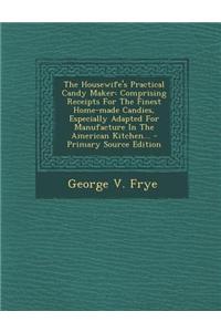The Housewife's Practical Candy Maker: Comprising Receipts for the Finest Home-Made Candies, Especially Adapted for Manufacture in the American Kitche