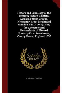 History and Genealogy of the Pomeroy Family, Colateral Lines in Family Groups, Normandy, Great Britain and America; Part 3, Comprising the Ancestors and Descendants of Eltweed Pomeroy from Beaminster, County Dorset, England, 1630