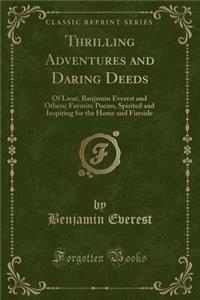 Thrilling Adventures and Daring Deeds: Of Lieut. Banjamin Everest and Others; Favorite Poems, Spirited and Inspiring for the Home and Fireside (Classic Reprint)