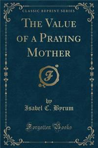 The Value of a Praying Mother (Classic Reprint)