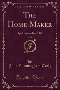 The Home-Maker, Vol. 2: April September, 1889 (Classic Reprint)