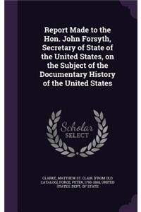 Report Made to the Hon. John Forsyth, Secretary of State of the United States, on the Subject of the Documentary History of the United States