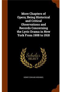 More Chapters of Opera; Being Historical and Critical Observations and Records Concerning the Lyric Drama in New York From 1908 to 1918