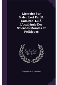 Mémoire Sur D'alembert Par M. Damiron, Lu À L'académie Des Sciences Morales Et Politiques