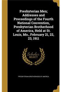 Presbyterian Men; Addresses and Proceedings of the Fourth National Convention, Presbyterian Brotherhood of America, Held at St. Louis, Mo., February 21, 22, 23, 1911