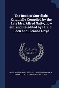 The Book of Sun-Dials; Originally Compiled by the Late Mrs. Alfred Gatty; Now Enl. and Re-Edited by H. K. F. Eden and Eleanor Lloyd