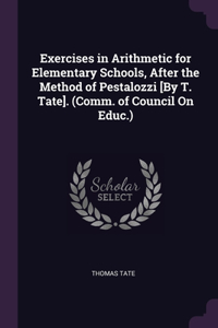 Exercises in Arithmetic for Elementary Schools, After the Method of Pestalozzi [By T. Tate]. (Comm. of Council On Educ.)
