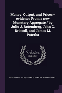 Money, Output, and Prices--evidence From a new Monetary Aggregate / by Julio J. Rotemberg, John C. Driscoll, and James M. Poterba