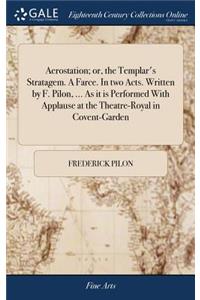 Aerostation; Or, the Templar's Stratagem. a Farce. in Two Acts. Written by F. Pilon, ... as It Is Performed with Applause at the Theatre-Royal in Covent-Garden