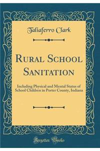 Rural School Sanitation: Including Physical and Mental Status of School Children in Porter County, Indiana (Classic Reprint)