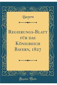 Regierungs-Blatt FÃ¼r Das KÃ¶nigreich Bayern, 1827 (Classic Reprint)
