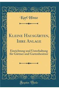 Kleine HausgÃ¤rten, Ihre Anlage: Einrichtung Und Unterhaltung FÃ¼r GÃ¤rtner Und Gartenbesitzer (Classic Reprint)