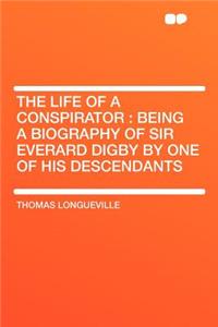 The Life of a Conspirator: Being a Biography of Sir Everard Digby by One of His Descendants
