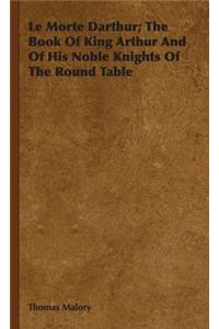 Le Morte Darthur; The Book Of King Arthur And Of His Noble Knights Of The Round Table