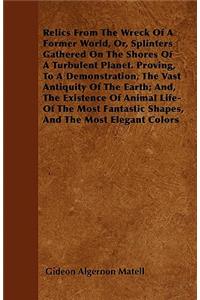Relics From The Wreck Of A Former World, Or, Splinters Gathered On The Shores Of A Turbulent Planet. Proving, To A Demonstration, The Vast Antiquity Of The Earth; And, The Existence Of Animal Life-Of The Most Fantastic Shapes, And The Most Elegant