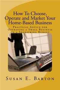 How To Choose, Operate and Market Your Home-Based Business