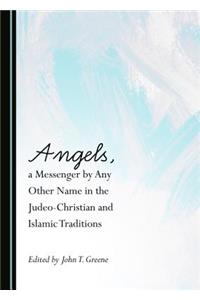Angels, a Messenger by Any Other Name in the Judeo-Christian and Islamic Traditions