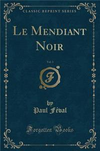 Le Mendiant Noir, Vol. 3 (Classic Reprint)