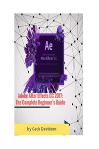 Adobe After Effects CC 2017: The Complete Beginner's Guide