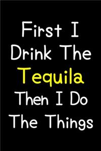 First I Drink The Tequila Then I Do The Things