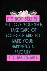 It's Not Selfish To Love Yourself, Take Care Of Yourself And To Make Your Happiness A Priority It's Necessary