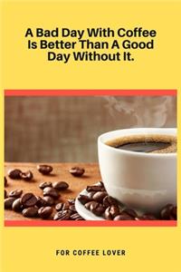 A Bad Day With Coffee Is Better Than A Good Day Without It