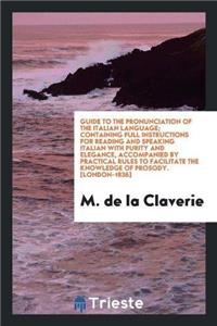 Guide to the Pronunciation of the Italian Language; Containing Full Instructions for Reading and Speaking Italian with Purity and Elegance, Accompanied by Practical Rules to Facilitate the Knowledge of Prosody. [london-1836]