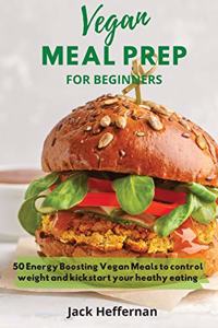 Vegan Meal Prep For Beginners: 50 Energy Boosting Vegan Meals to control weight and kickstart your heathy eating