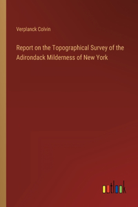 Report on the Topographical Survey of the Adirondack Milderness of New York