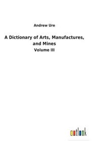 Dictionary of Arts, Manufactures, and Mines