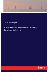 Briefe deutscher Gelehrten an den Herrn Geheimen Rath Klotz