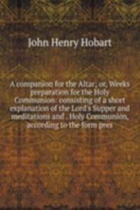 companion for the Altar; or, Weeks preparation for the Holy Communion: consisting of a short explanation of the Lord's Supper and meditations and . Holy Communion, according to the form pres